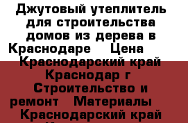 Джутовый утеплитель для строительства домов из дерева в Краснодаре. › Цена ­ 10 - Краснодарский край, Краснодар г. Строительство и ремонт » Материалы   . Краснодарский край,Краснодар г.